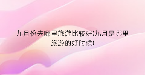 九月份去哪里旅游比较好(九月是哪里旅游的好时候)