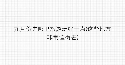 九月份去哪里旅游玩好一点(这些地方非常值得去)