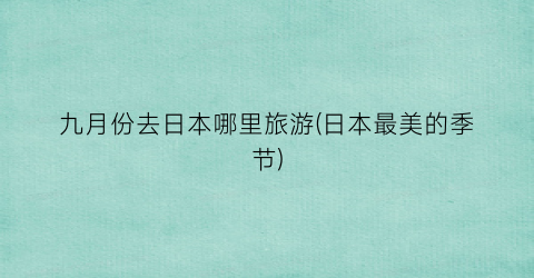 九月份去日本哪里旅游(日本最美的季节)
