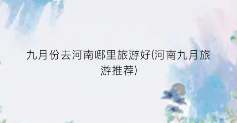 九月份去河南哪里旅游好(河南九月旅游推荐)