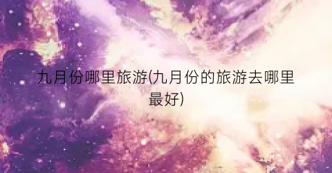 九月份哪里旅游(九月份的旅游去哪里最好)