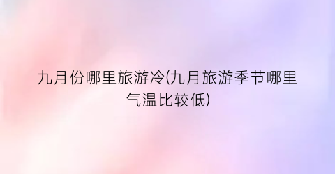 九月份哪里旅游冷(九月旅游季节哪里气温比较低)