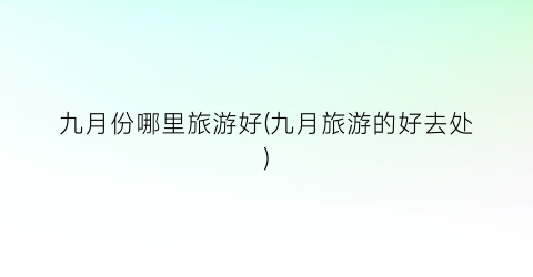 九月份哪里旅游好(九月旅游的好去处)