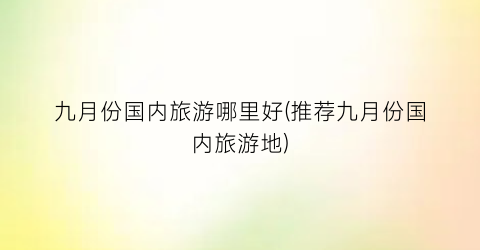 九月份国内旅游哪里好(推荐九月份国内旅游地)