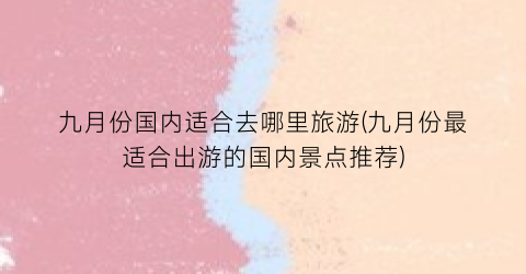 九月份国内适合去哪里旅游(九月份最适合出游的国内景点推荐)