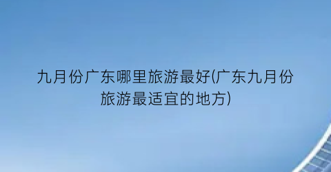 九月份广东哪里旅游最好(广东九月份旅游最适宜的地方)