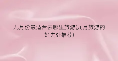 九月份最适合去哪里旅游(九月旅游的好去处推荐)