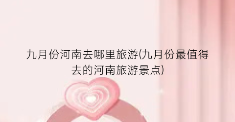 九月份河南去哪里旅游(九月份最值得去的河南旅游景点)