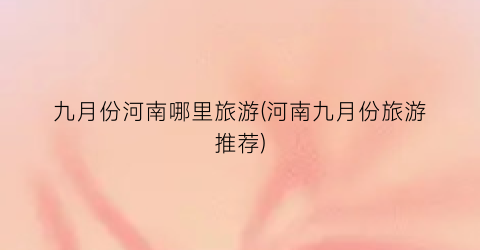 九月份河南哪里旅游(河南九月份旅游推荐)