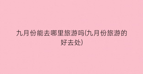 九月份能去哪里旅游吗(九月份旅游的好去处)