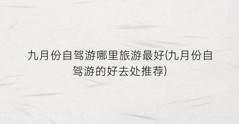 九月份自驾游哪里旅游最好(九月份自驾游的好去处推荐)