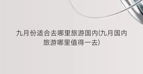 九月份适合去哪里旅游国内(九月国内旅游哪里值得一去)