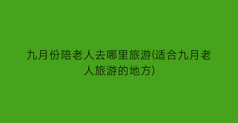 九月份陪老人去哪里旅游(适合九月老人旅游的地方)