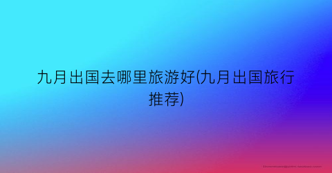 九月出国去哪里旅游好(九月出国旅行推荐)