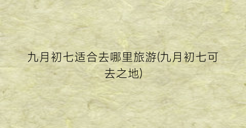 九月初七适合去哪里旅游(九月初七可去之地)