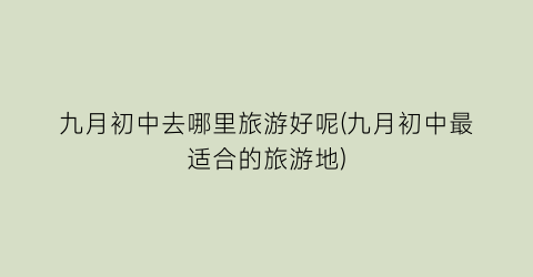 九月初中去哪里旅游好呢(九月初中最适合的旅游地)