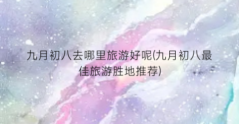 九月初八去哪里旅游好呢(九月初八最佳旅游胜地推荐)