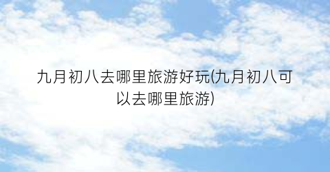九月初八去哪里旅游好玩(九月初八可以去哪里旅游)
