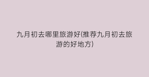 九月初去哪里旅游好(推荐九月初去旅游的好地方)