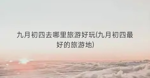 九月初四去哪里旅游好玩(九月初四最好的旅游地)