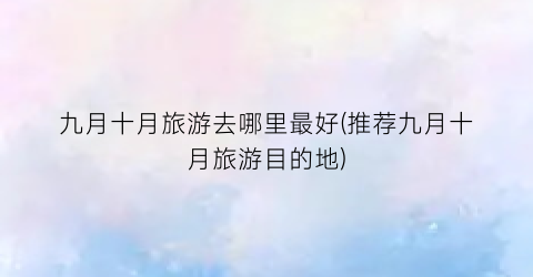 九月十月旅游去哪里最好(推荐九月十月旅游目的地)