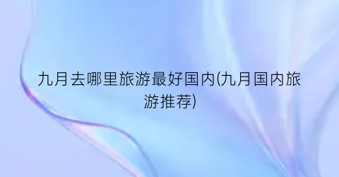 九月去哪里旅游最好国内(九月国内旅游推荐)
