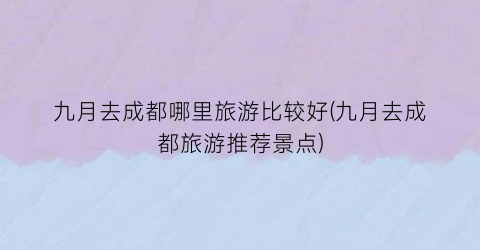 九月去成都哪里旅游比较好(九月去成都旅游推荐景点)