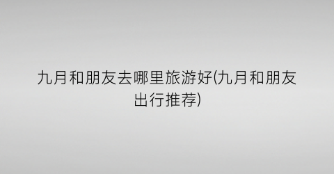 九月和朋友去哪里旅游好(九月和朋友出行推荐)