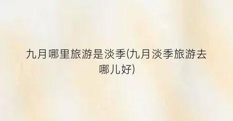 九月哪里旅游是淡季(九月淡季旅游去哪儿好)