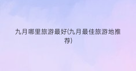 九月哪里旅游最好(九月最佳旅游地推荐)