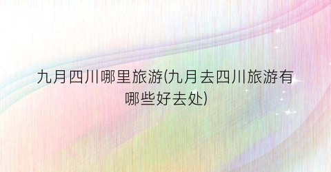 九月四川哪里旅游(九月去四川旅游有哪些好去处)