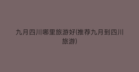 九月四川哪里旅游好(推荐九月到四川旅游)