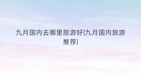 九月国内去哪里旅游好(九月国内旅游推荐)