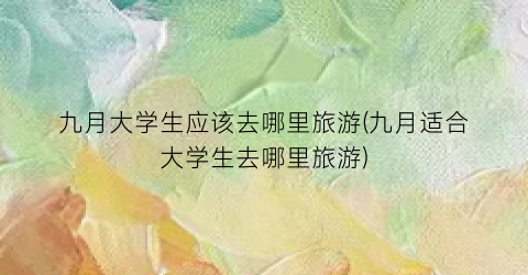 九月大学生应该去哪里旅游(九月适合大学生去哪里旅游)