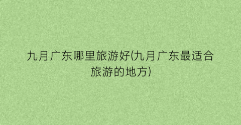 九月广东哪里旅游好(九月广东最适合旅游的地方)