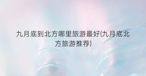 九月底到北方哪里旅游最好(九月底北方旅游推荐)