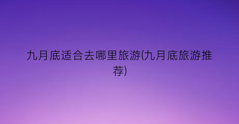 九月底适合去哪里旅游(九月底旅游推荐)
