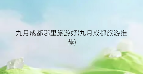 九月成都哪里旅游好(九月成都旅游推荐)