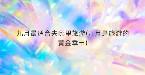 九月最适合去哪里旅游(九月是旅游的黄金季节)