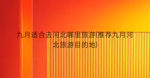 九月适合去河北哪里旅游(推荐九月河北旅游目的地)