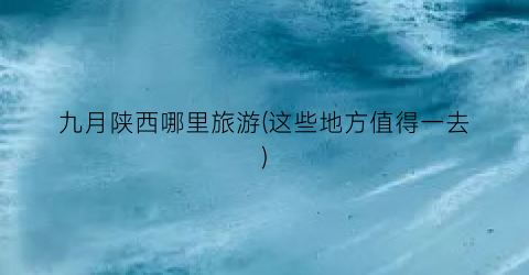九月陕西哪里旅游(这些地方值得一去)