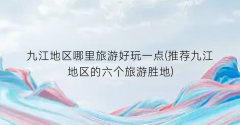 九江地区哪里旅游好玩一点(推荐九江地区的六个旅游胜地)