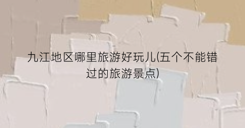 九江地区哪里旅游好玩儿(五个不能错过的旅游景点)