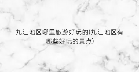 九江地区哪里旅游好玩的(九江地区有哪些好玩的景点)