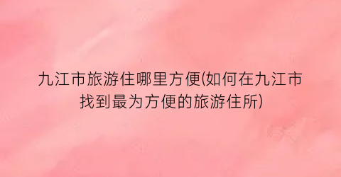 九江市旅游住哪里方便(如何在九江市找到最为方便的旅游住所)