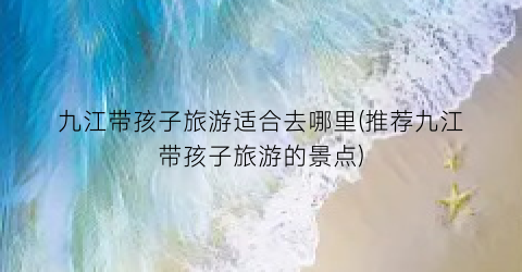 九江带孩子旅游适合去哪里(推荐九江带孩子旅游的景点)