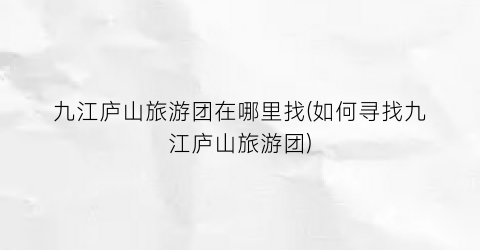 九江庐山旅游团在哪里找(如何寻找九江庐山旅游团)