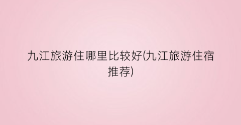 九江旅游住哪里比较好(九江旅游住宿推荐)