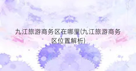 九江旅游商务区在哪里(九江旅游商务区位置解析)