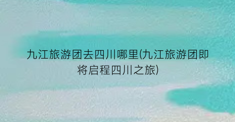 九江旅游团去四川哪里(九江旅游团即将启程四川之旅)